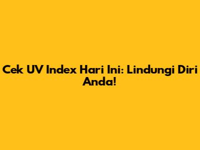 Cek UV Index Hari Ini: Lindungi Diri Anda!