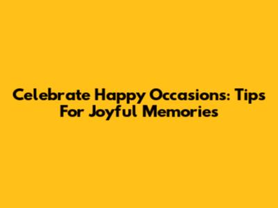 Celebrate Happy Occasions: Tips For Joyful Memories