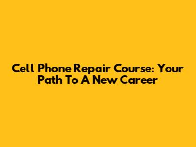 Cell Phone Repair Course: Your Path To A New Career