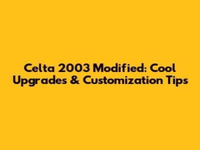 Celta 2003 Modified: Cool Upgrades & Customization Tips
