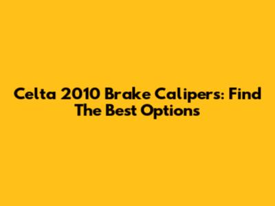 Celta 2010 Brake Calipers: Find The Best Options