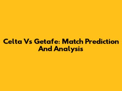 Celta Vs Getafe: Match Prediction And Analysis