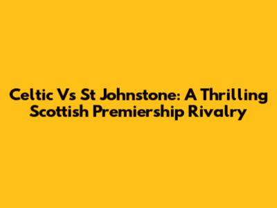 Celtic Vs St Johnstone: A Thrilling Scottish Premiership Rivalry