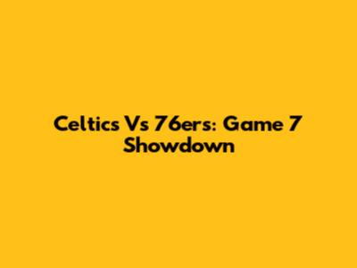 Celtics Vs 76ers: Game 7 Showdown