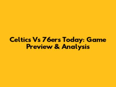 Celtics Vs 76ers Today: Game Preview & Analysis