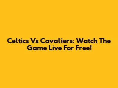 Celtics Vs Cavaliers: Watch The Game Live For Free!
