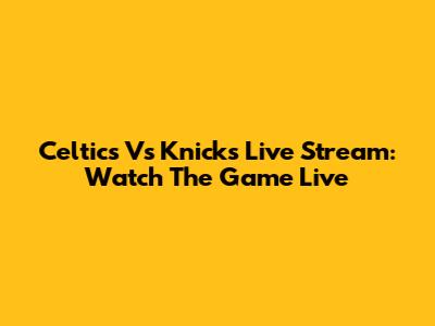 Celtics Vs Knicks Live Stream: Watch The Game Live