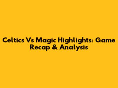 Celtics Vs Magic Highlights: Game Recap & Analysis