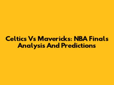 Celtics Vs Mavericks: NBA Finals Analysis And Predictions
