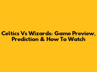 Celtics Vs Wizards: Game Preview, Prediction & How To Watch