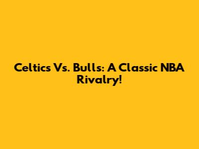 Celtics Vs. Bulls: A Classic NBA Rivalry!