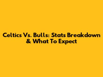 Celtics Vs. Bulls: Stats Breakdown & What To Expect