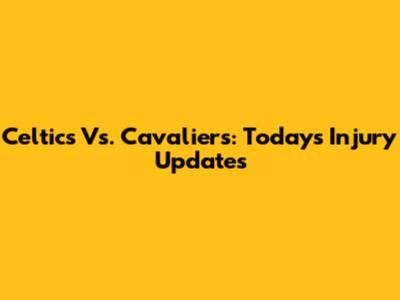 Celtics Vs. Cavaliers: Today's Injury Updates