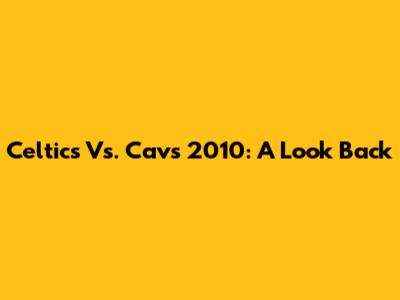 Celtics Vs. Cavs 2010: A Look Back