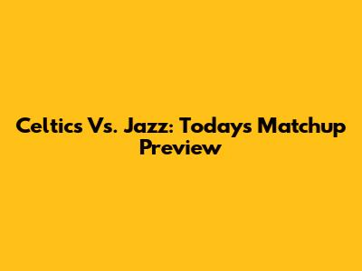 Celtics Vs. Jazz: Today's Matchup Preview