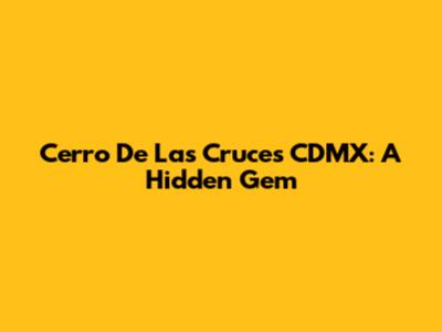 Cerro De Las Cruces CDMX: A Hidden Gem