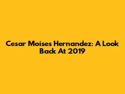 Cesar Moises Hernandez: A Look Back At 2019
