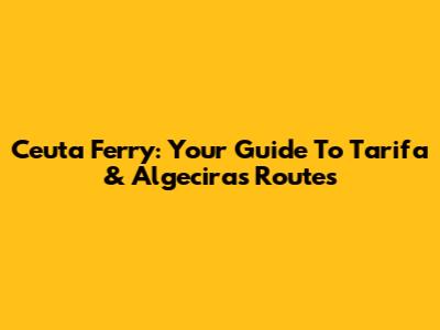 Ceuta Ferry: Your Guide To Tarifa & Algeciras Routes