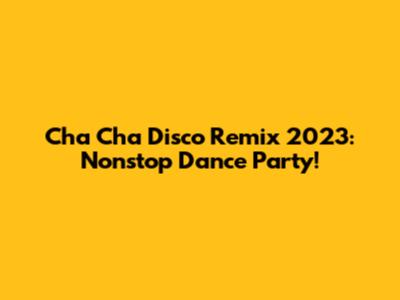 Cha Cha Disco Remix 2023: Nonstop Dance Party!