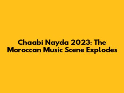 Chaabi Nayda 2023: The Moroccan Music Scene Explodes
