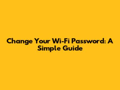 Change Your Wi-Fi Password: A Simple Guide