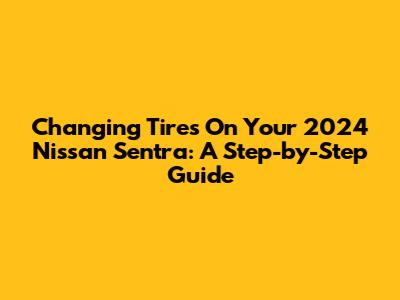 Changing Tires On Your 2024 Nissan Sentra: A Step-by-Step Guide