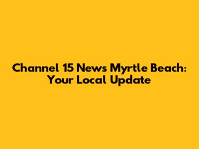 Channel 15 News Myrtle Beach: Your Local Update