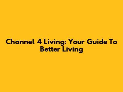 Channel 4 Living: Your Guide To Better Living