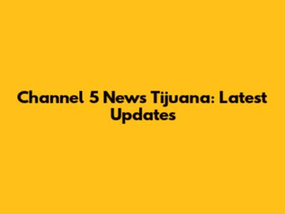 Channel 5 News Tijuana: Latest Updates