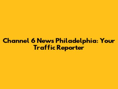 Channel 6 News Philadelphia: Your Traffic Reporter