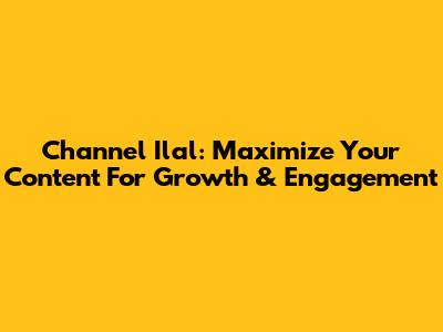 Channel Ilal: Maximize Your Content For Growth & Engagement