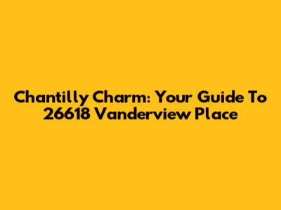 Chantilly Charm: Your Guide To 26618 Vanderview Place