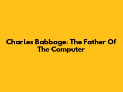 Charles Babbage: The Father Of The Computer