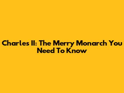 Charles II: The Merry Monarch You Need To Know