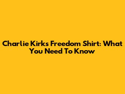 Charlie Kirk's Freedom Shirt: What You Need To Know