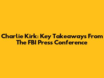 Charlie Kirk: Key Takeaways From The FBI Press Conference