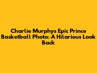 Charlie Murphy's Epic Prince Basketball Photo: A Hilarious Look Back