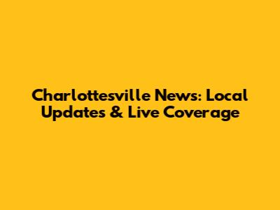Charlottesville News: Local Updates & Live Coverage