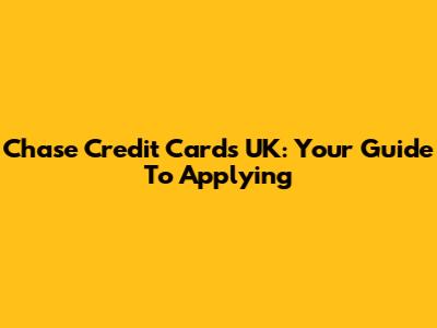 Chase Credit Cards UK: Your Guide To Applying