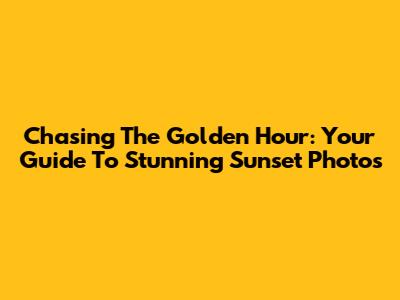 Chasing The Golden Hour: Your Guide To Stunning Sunset Photos