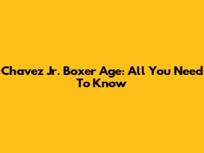 Chavez Jr. Boxer Age: All You Need To Know