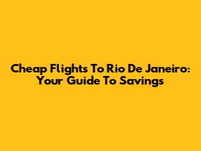 Cheap Flights To Rio De Janeiro: Your Guide To Savings