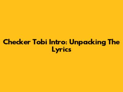 Checker Tobi Intro: Unpacking The Lyrics