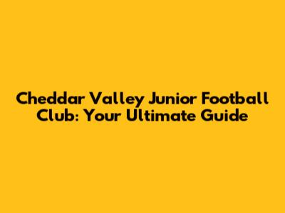 Cheddar Valley Junior Football Club: Your Ultimate Guide