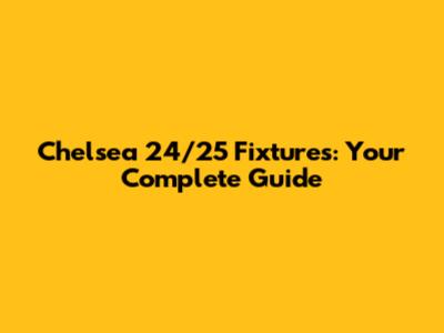 Chelsea 24/25 Fixtures: Your Complete Guide