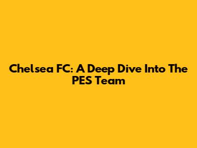 Chelsea FC: A Deep Dive Into The PES Team