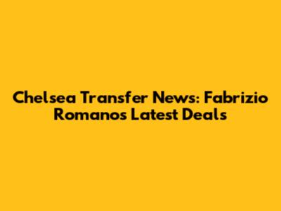Chelsea Transfer News: Fabrizio Romano's Latest Deals