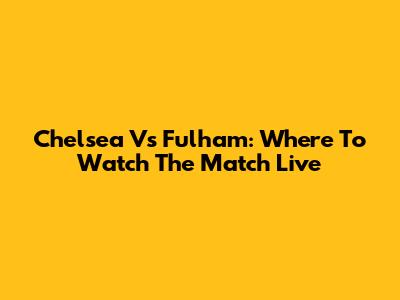 Chelsea Vs Fulham: Where To Watch The Match Live