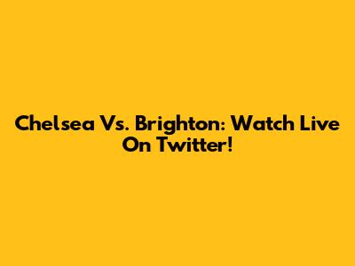 Chelsea Vs. Brighton: Watch Live On Twitter!