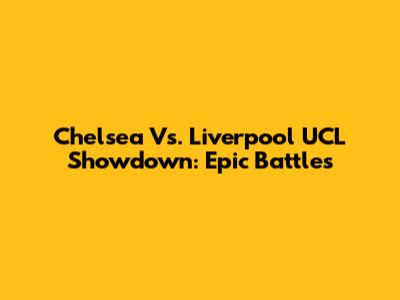 Chelsea Vs. Liverpool UCL Showdown: Epic Battles